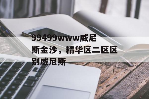 99499www威尼斯金沙，精华区二区区别威尼斯