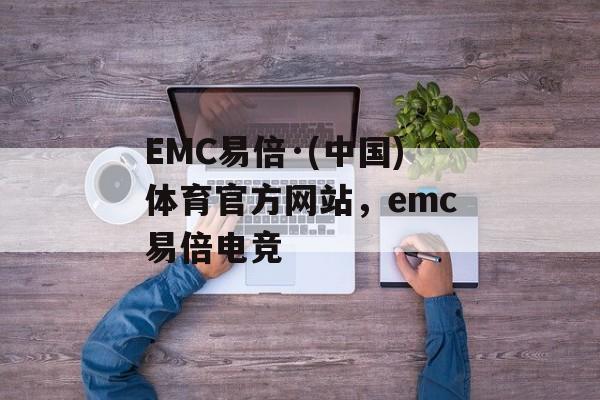 EMC易倍·(中国)体育官方网站，emc易倍电竞