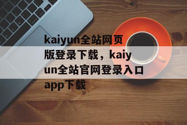 kaiyun全站网页版登录下载，kaiyun全站官网登录入口app下载