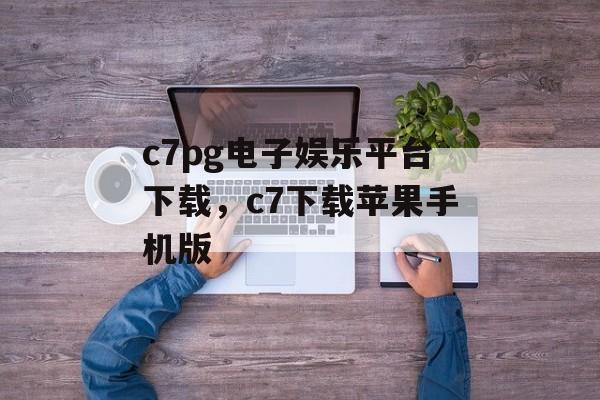 c7pg电子娱乐平台下载，c7下载苹果手机版