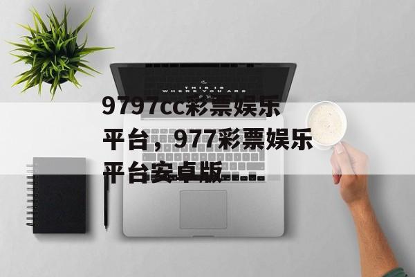 9797cc彩票娱乐平台，977彩票娱乐平台安卓版