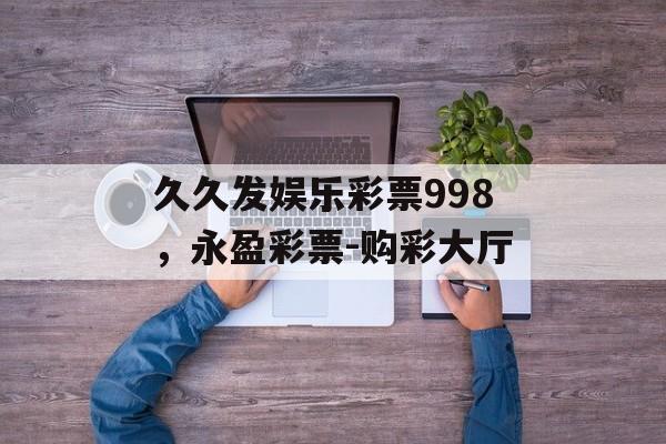 久久发娱乐彩票998，永盈彩票-购彩大厅