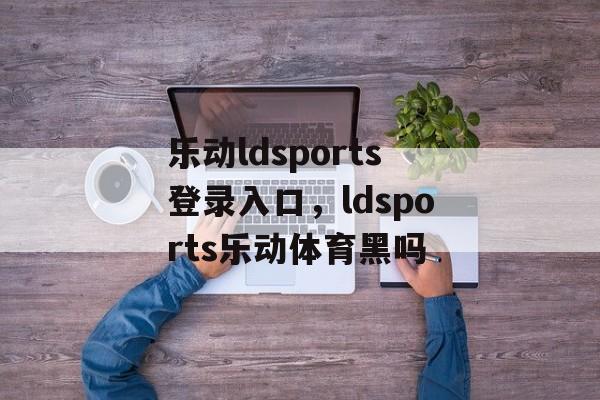 乐动ldsports登录入口，ldsports乐动体育黑吗