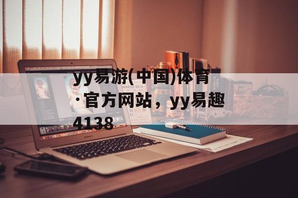 yy易游(中国)体育·官方网站，yy易趣4138