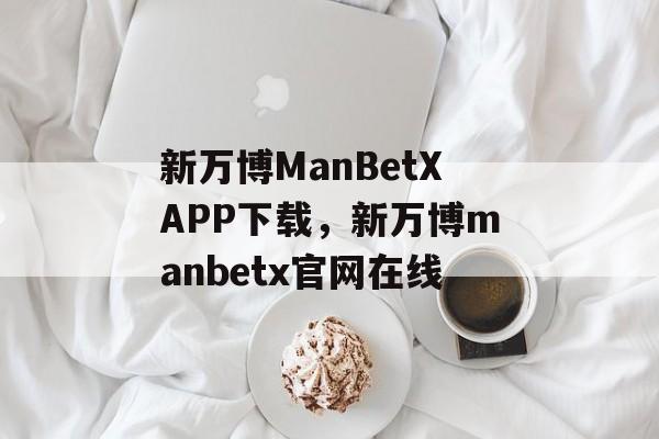 新万博ManBetXAPP下载，新万博manbetx官网在线