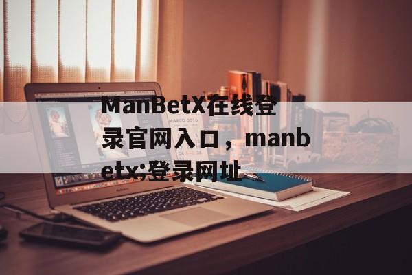 ManBetX在线登录官网入口，manbetx;登录网址