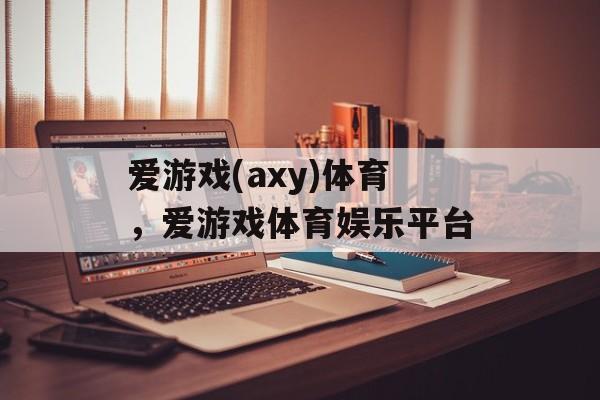 爱游戏(axy)体育，爱游戏体育娱乐平台