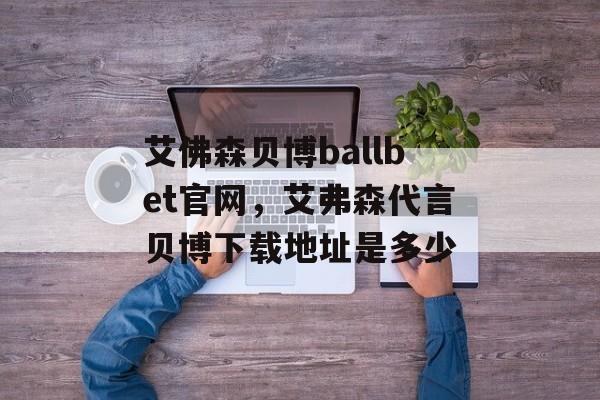 艾佛森贝博ballbet官网，艾弗森代言贝博下载地址是多少