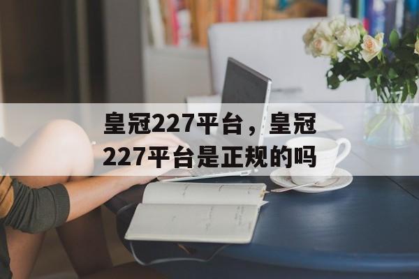 皇冠227平台，皇冠227平台是正规的吗