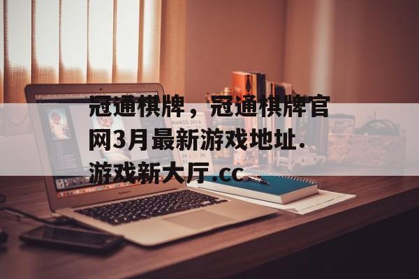 冠通棋牌，冠通棋牌官网3月最新游戏地址.游戏新大厅.cc