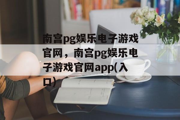 南宫pg娱乐电子游戏官网，南宫pg娱乐电子游戏官网app(入口)