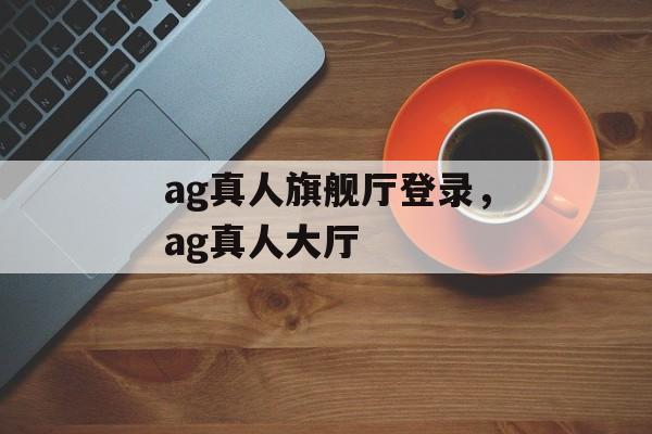 ag真人旗舰厅登录，ag真人大厅