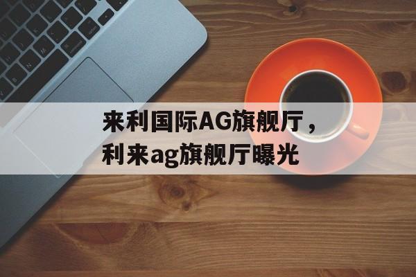 来利国际AG旗舰厅，利来ag旗舰厅曝光