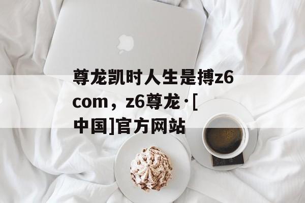 尊龙凯时人生是搏z6com，z6尊龙·[中国]官方网站