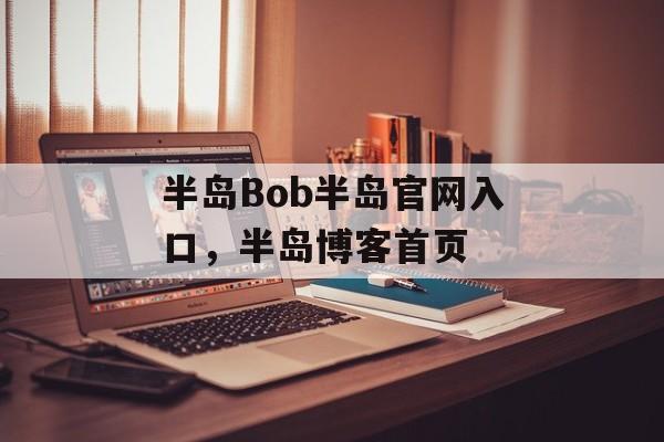 半岛Bob半岛官网入口，半岛博客首页