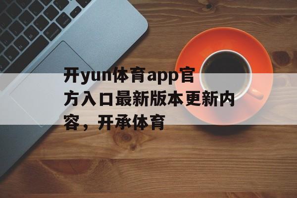 开yun体育app官方入口最新版本更新内容，开承体育