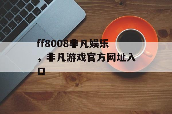 ff8008非凡娱乐，非凡游戏官方网址入口