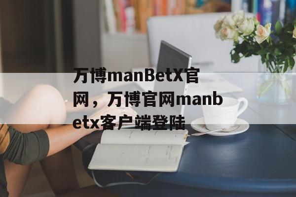 万博manBetX官网，万博官网manbetx客户端登陆