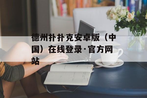 德州扑扑克安卓版（中国）在线登录·官方网站