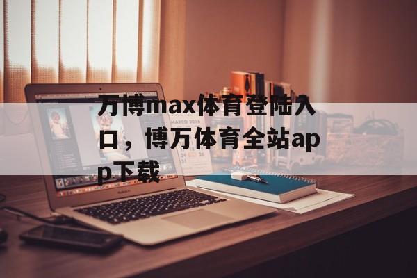 万博max体育登陆入口，博万体育全站app下载