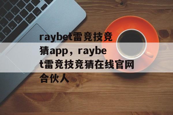 raybet雷竞技竞猜app，raybet雷竞技竞猜在线官网合伙人