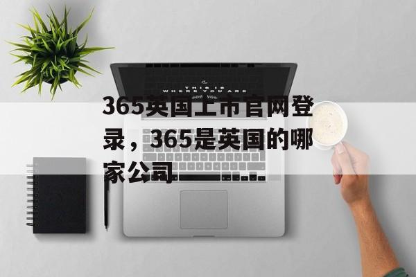 365英国上市官网登录，365是英国的哪家公司