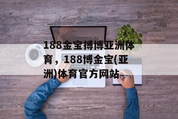 188金宝搏博亚洲体育，188博金宝(亚洲)体育官方网站