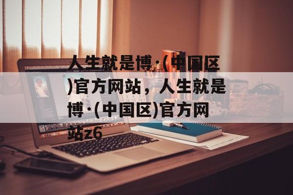 人生就是博·(中国区)官方网站，人生就是博·(中国区)官方网站z6