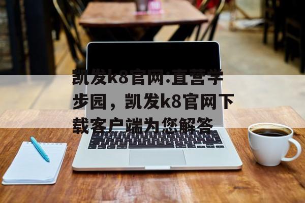 凯发k8官网:直营学步园，凯发k8官网下载客户端为您解答