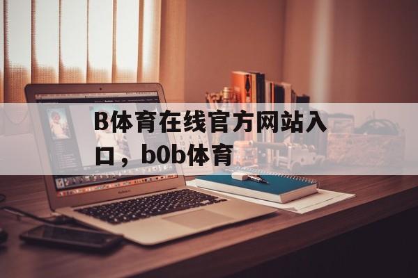 B体育在线官方网站入口，b0b体育