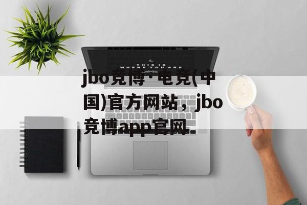 jbo竞博·电竞(中国)官方网站，jbo竞博app官网