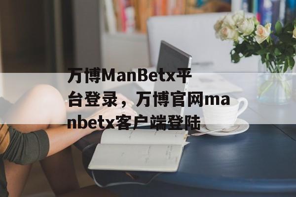 万博ManBetx平台登录，万博官网manbetx客户端登陆