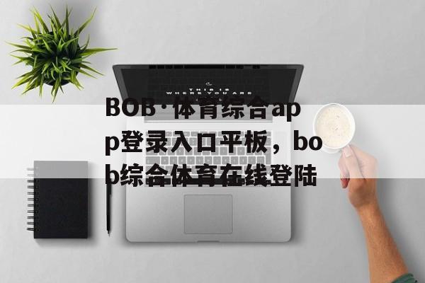 BOB·体育综合app登录入口平板，bob综合体育在线登陆