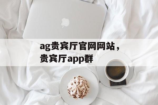 ag贵宾厅官网网站，贵宾厅app群