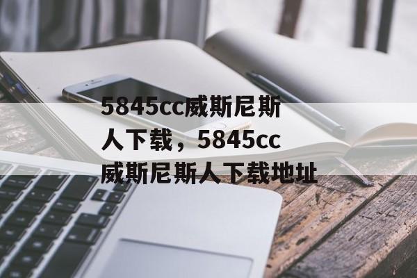 5845cc威斯尼斯人下载，5845cc威斯尼斯人下载地址