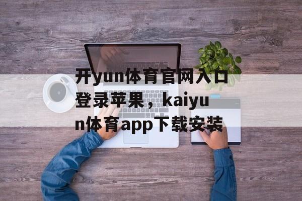 开yun体育官网入口登录苹果，kaiyun体育app下载安装