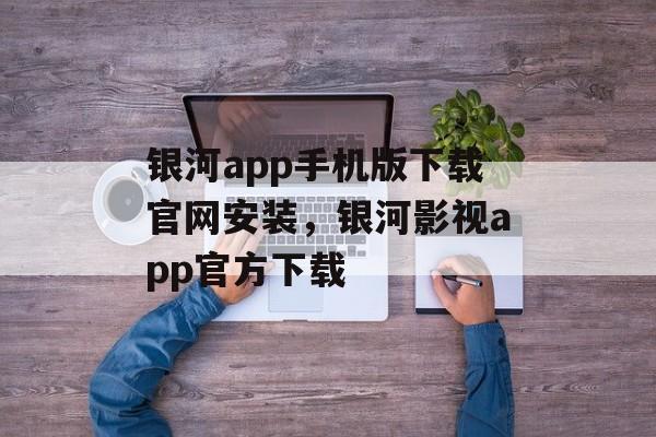 银河app手机版下载官网安装，银河影视app官方下载