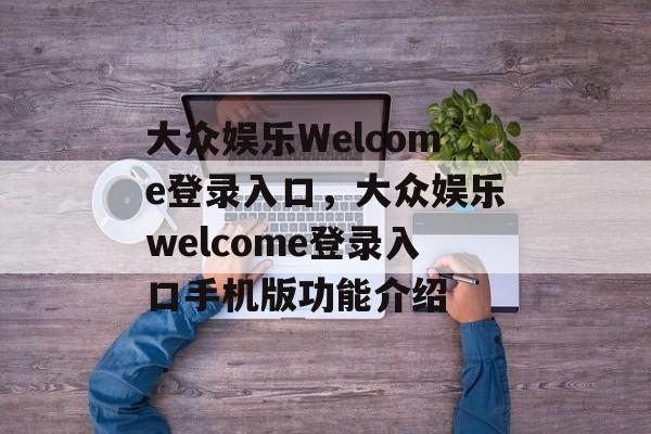 大众娱乐Welcome登录入口，大众娱乐welcome登录入口手机版功能介绍