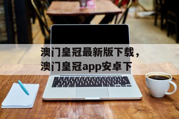 澳门皇冠最新版下载，澳门皇冠app安卓下