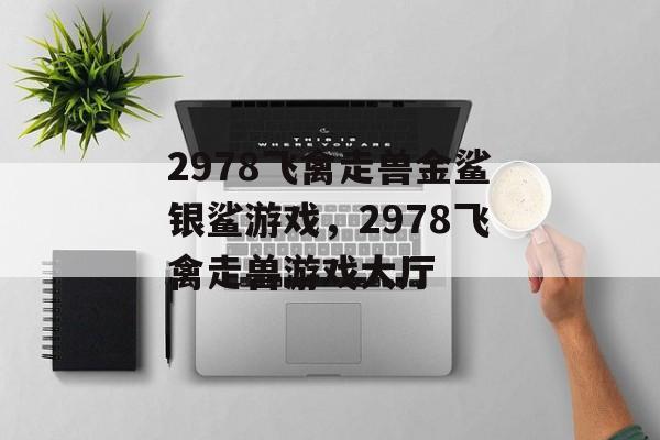 2978飞禽走兽金鲨银鲨游戏，2978飞禽走兽游戏大厅