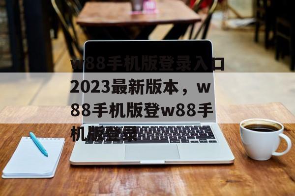 w88手机版登录入口2023最新版本，w88手机版登w88手机版登录