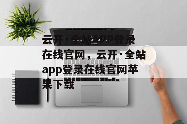 云开·全站APP登录在线官网，云开·全站app登录在线官网苹果下载