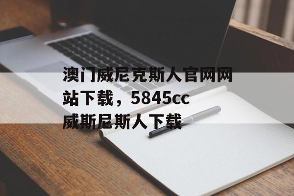 澳门威尼克斯人官网网站下载，5845cc威斯尼斯人下载