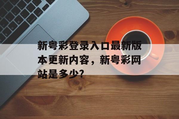 新粤彩登录入口最新版本更新内容，新粤彩网站是多少?