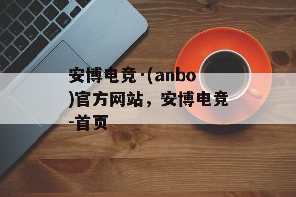 安博电竞·(anbo)官方网站，安博电竞-首页