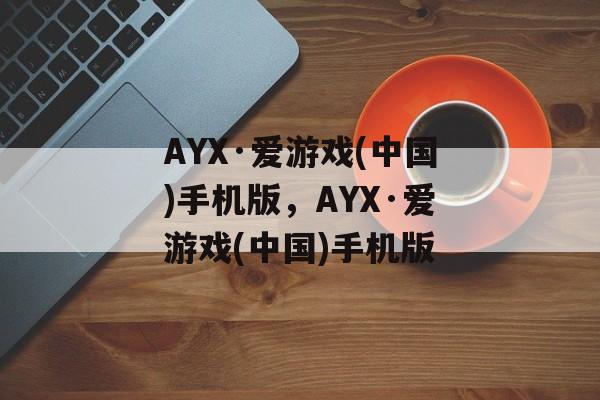 AYX·爱游戏(中国)手机版，AYX·爱游戏(中国)手机版