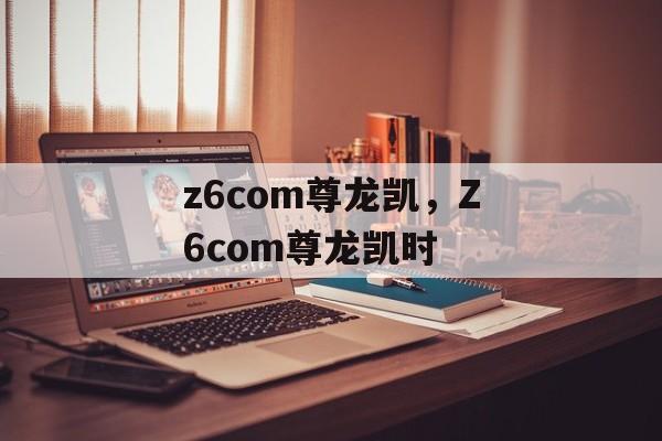 z6com尊龙凯，Z6com尊龙凯时