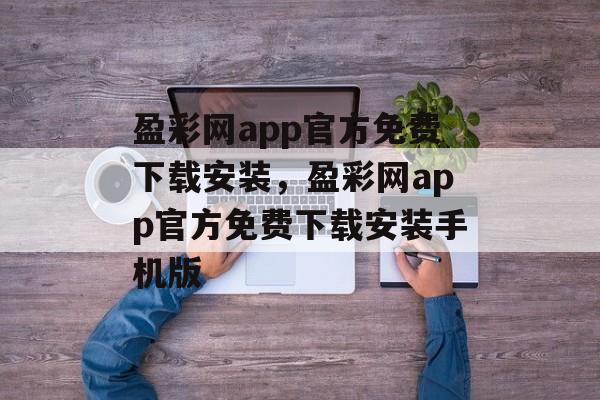 盈彩网app官方免费下载安装，盈彩网app官方免费下载安装手机版