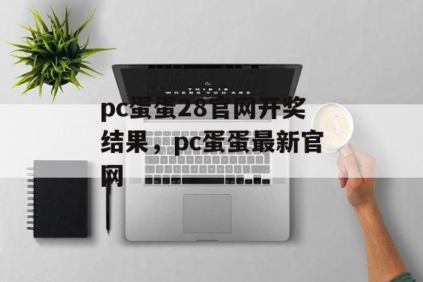 pc蛋蛋28官网开奖结果，pc蛋蛋最新官网