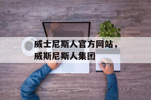 威士尼斯人官方网站，威斯尼斯人集团